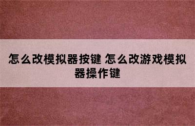 怎么改模拟器按键 怎么改游戏模拟器操作键